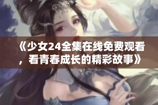 《少女24全集在线免费观看，看青春成长的精彩故事》