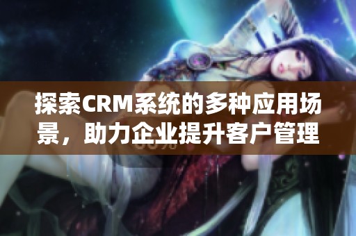 探索CRM系统的多种应用场景，助力企业提升客户管理效率