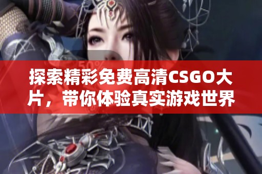 探索精彩免费高清CSGO大片，带你体验真实游戏世界的刺激与乐趣