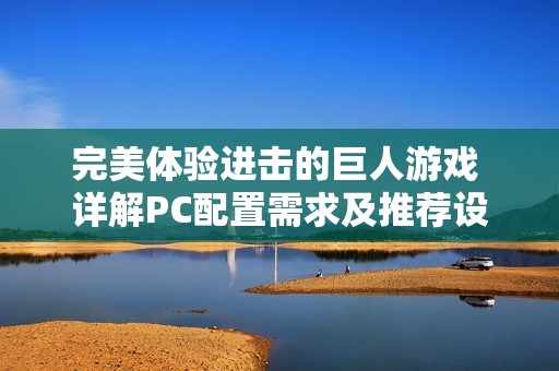 完美体验进击的巨人游戏 详解PC配置需求及推荐设置