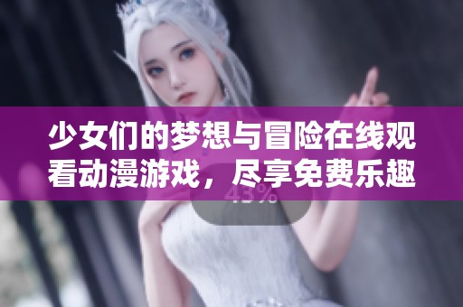 少女们的梦想与冒险在线观看动漫游戏，尽享免费乐趣与激情体验