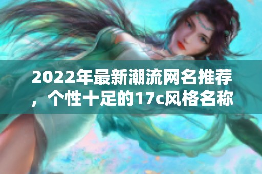 2022年最新潮流网名推荐，个性十足的17c风格名称汇总