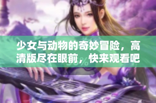 少女与动物的奇妙冒险，高清版尽在眼前，快来观看吧！