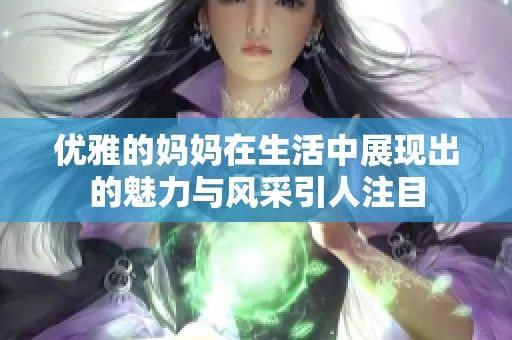 优雅的妈妈在生活中展现出的魅力与风采引人注目