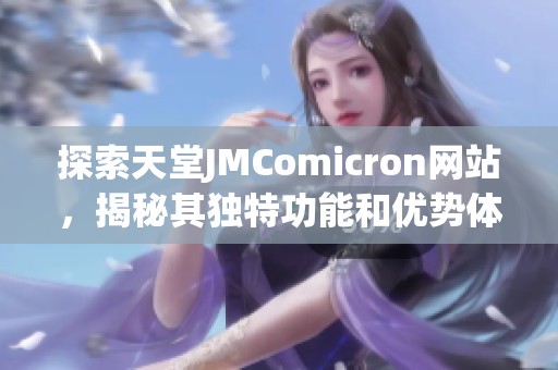 探索天堂JMComicron网站，揭秘其独特功能和优势体验