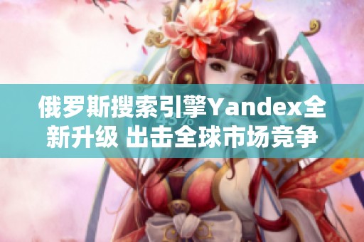 俄罗斯搜索引擎Yandex全新升级 出击全球市场竞争再显雄风