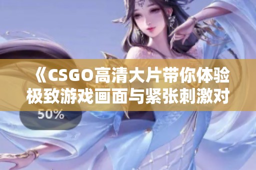 《CSGO高清大片带你体验极致游戏画面与紧张刺激对决的完美结合》