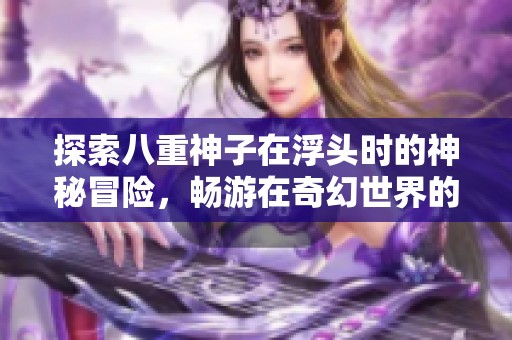 探索八重神子在浮头时的神秘冒险，畅游在奇幻世界的精彩故事