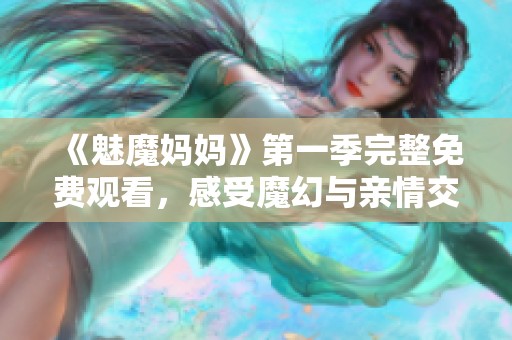 《魅魔妈妈》第一季完整免费观看，感受魔幻与亲情交织的奇妙故事