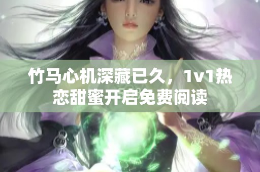 竹马心机深藏已久，1v1热恋甜蜜开启免费阅读