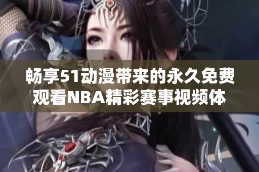 畅享51动漫带来的永久免费观看NBA精彩赛事视频体验