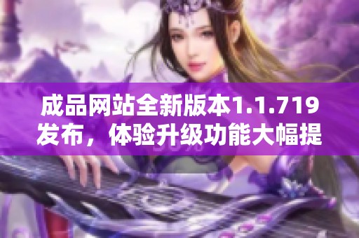 成品网站全新版本1.1.719发布，体验升级功能大幅提升值得一试