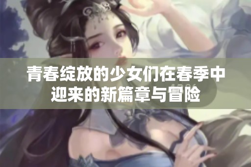 青春绽放的少女们在春季中迎来的新篇章与冒险