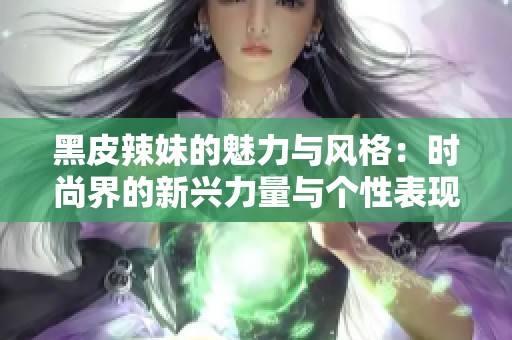 黑皮辣妹的魅力与风格：时尚界的新兴力量与个性表现