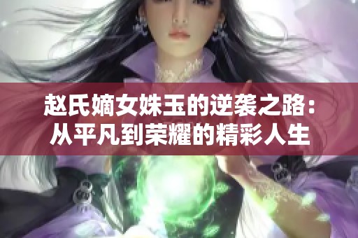 赵氏嫡女姝玉的逆袭之路：从平凡到荣耀的精彩人生