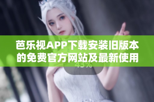 芭乐视APP下载安装旧版本的免费官方网站及最新使用指南详解