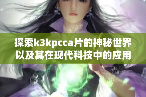 探索k3kpcca片的神秘世界以及其在现代科技中的应用与前景