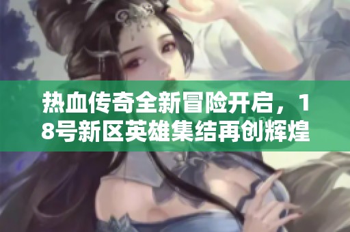 热血传奇全新冒险开启，18号新区英雄集结再创辉煌！