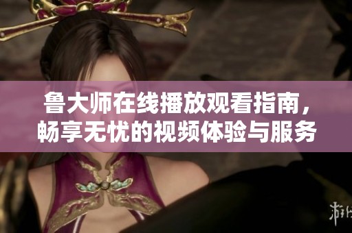 鲁大师在线播放观看指南，畅享无忧的视频体验与服务