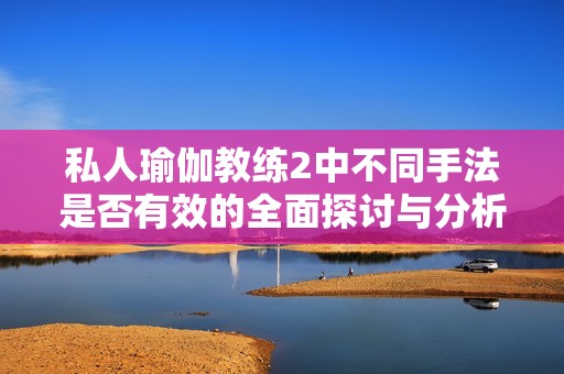 私人瑜伽教练2中不同手法是否有效的全面探讨与分析