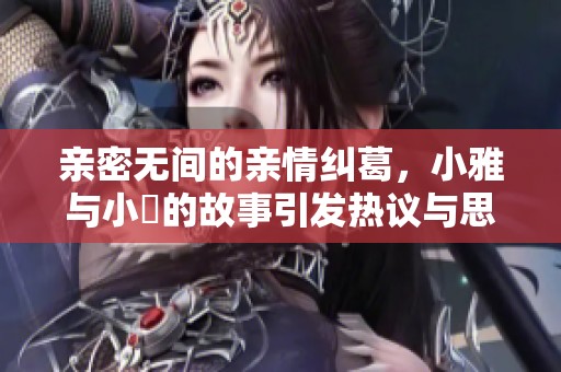 亲密无间的亲情纠葛，小雅与小泬的故事引发热议与思考