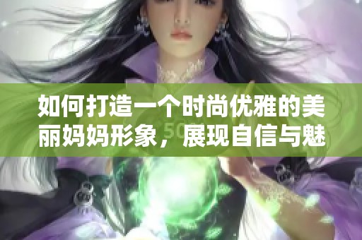 如何打造一个时尚优雅的美丽妈妈形象，展现自信与魅力