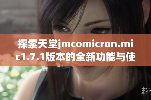 探索天堂jmcomicron.mic1.7.1版本的全新功能与使用指南提升你的体验