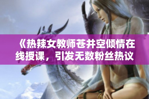 《热辣女教师苍井空倾情在线授课，引发无数粉丝热议与追捧》