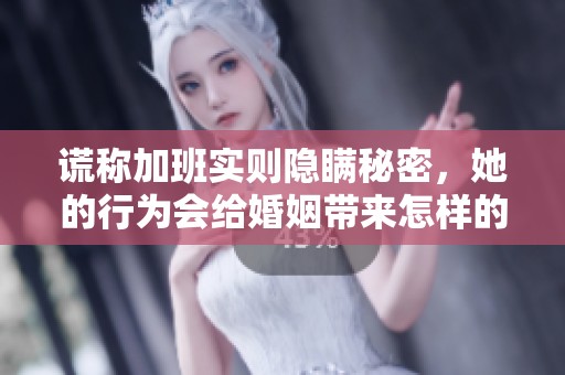 谎称加班实则隐瞒秘密，她的行为会给婚姻带来怎样的影响