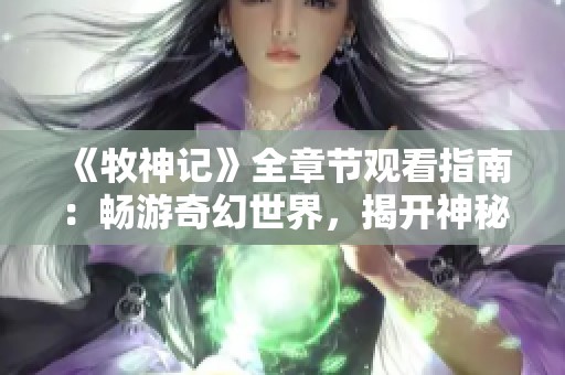 《牧神记》全章节观看指南：畅游奇幻世界，揭开神秘故事的面纱