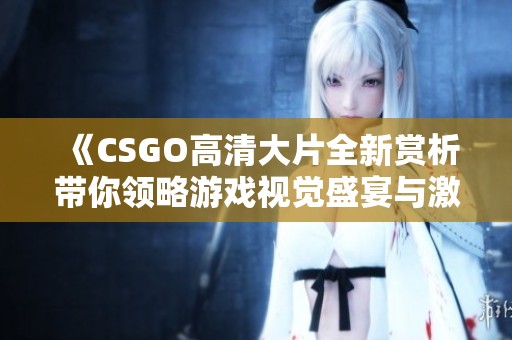 《CSGO高清大片全新赏析带你领略游戏视觉盛宴与激烈战斗场景》