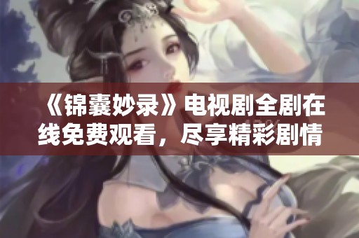 《锦囊妙录》电视剧全剧在线免费观看，尽享精彩剧情与人物发展