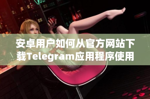 安卓用户如何从官方网站下载Telegram应用程序使用指南