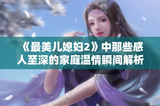 《最美儿媳妇2》中那些感人至深的家庭温情瞬间解析与分享