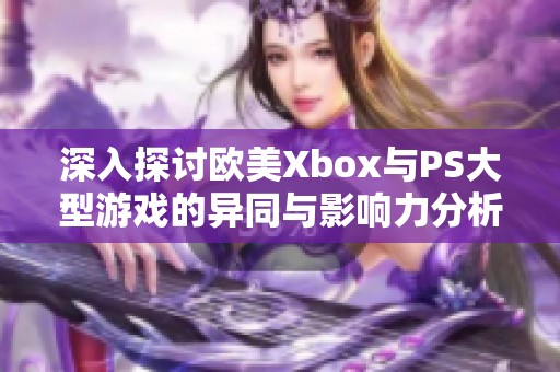 深入探讨欧美Xbox与PS大型游戏的异同与影响力分析