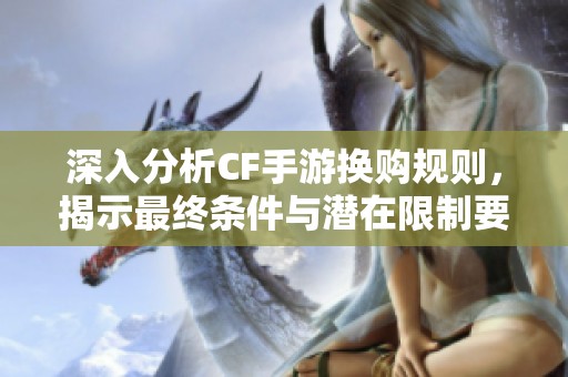 深入分析CF手游换购规则，揭示最终条件与潜在限制要素