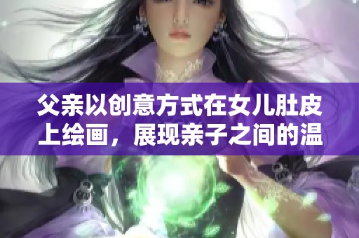 父亲以创意方式在女儿肚皮上绘画，展现亲子之间的温馨互动