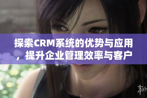 探索CRM系统的优势与应用，提升企业管理效率与客户关系