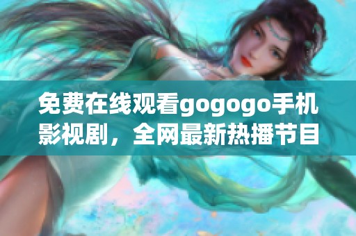 免费在线观看gogogo手机影视剧，全网最新热播节目尽在掌握中