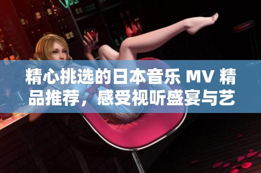 精心挑选的日本音乐 MV 精品推荐，感受视听盛宴与艺术魅力