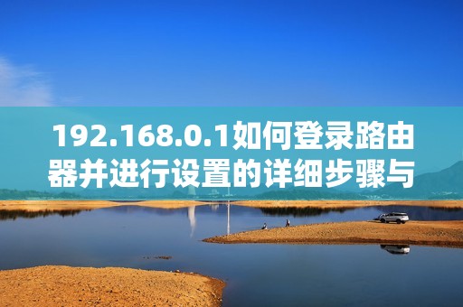 192.168.0.1如何登录路由器并进行设置的详细步骤与技巧解读