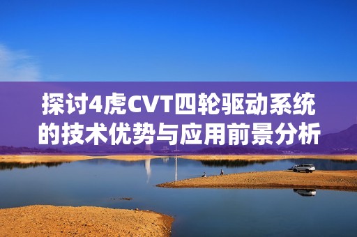 探讨4虎CVT四轮驱动系统的技术优势与应用前景分析