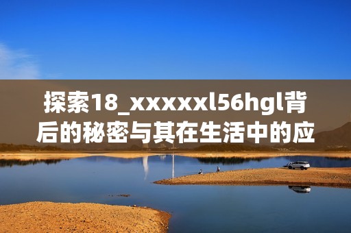 探索18_xxxxxl56hgl背后的秘密与其在生活中的应用潜力