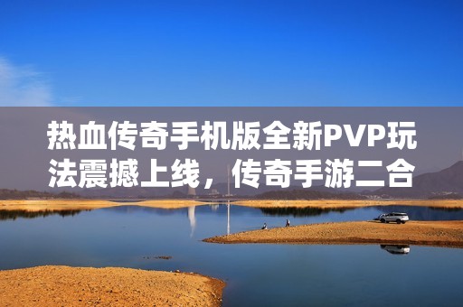 热血传奇手机版全新PVP玩法震撼上线，传奇手游二合一发布引爆热潮