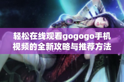 轻松在线观看gogogo手机视频的全新攻略与推荐方法