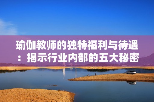 瑜伽教师的独特福利与待遇：揭示行业内部的五大秘密  