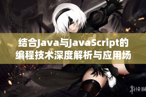 结合Java与JavaScript的编程技术深度解析与应用场景探讨