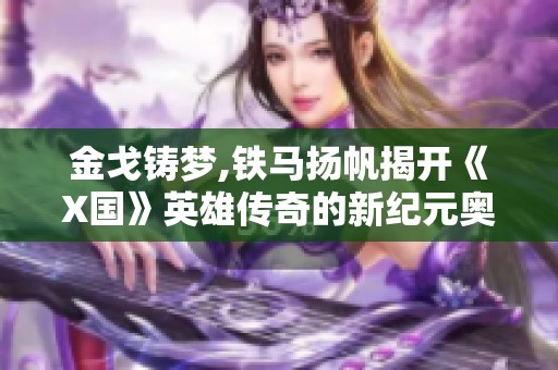 金戈铸梦,铁马扬帆揭开《X国》英雄传奇的新纪元奥秘