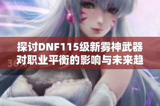 探讨DNF115级新雾神武器对职业平衡的影响与未来趋势