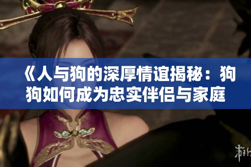 《人与狗的深厚情谊揭秘：狗狗如何成为忠实伴侣与家庭成员》